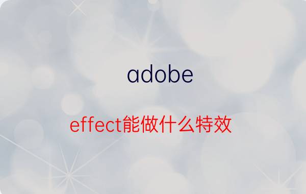 adobe effect能做什么特效 ae做特效软件叫什么？